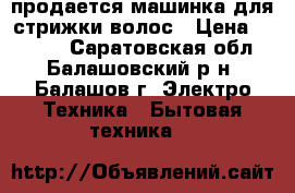 продается машинка для стрижки волос › Цена ­ 1 000 - Саратовская обл., Балашовский р-н, Балашов г. Электро-Техника » Бытовая техника   